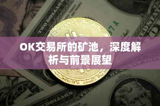 OK交易所的矿池，深度解析与前景展望