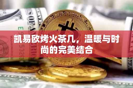 凯易欧烤火茶几，温暖与时尚的完美结合