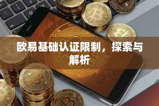 欧易基础认证限制，探索与解析