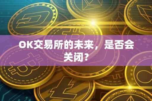 OK交易所的未来，是否会关闭？