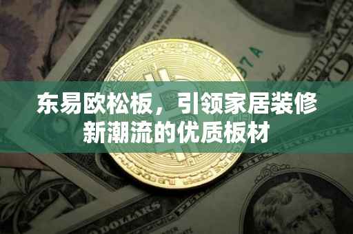 东易欧松板，引领家居装修新潮流的优质板材