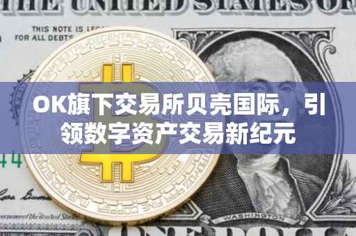 OK旗下交易所贝壳国际，引领数字资产交易新纪元