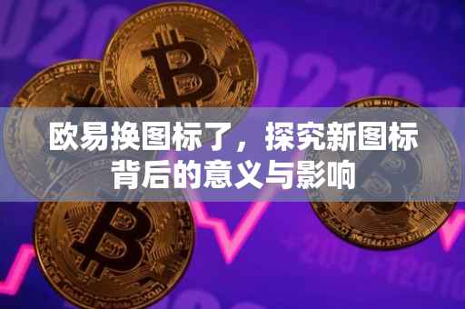 欧易换图标了，探究新图标背后的意义与影响