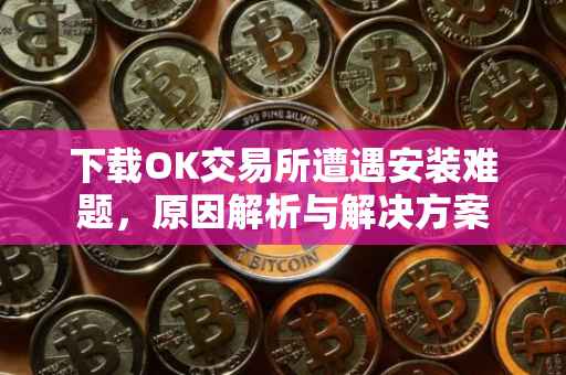下载OK交易所遭遇安装难题，原因解析与解决方案