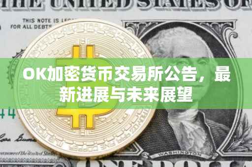OK加密货币交易所公告，最新进展与未来展望