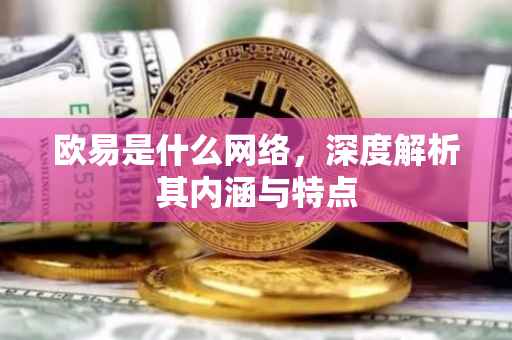 欧易是什么网络，深度解析其内涵与特点