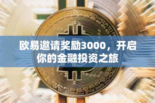 欧易邀请奖励3000，开启你的金融投资之旅