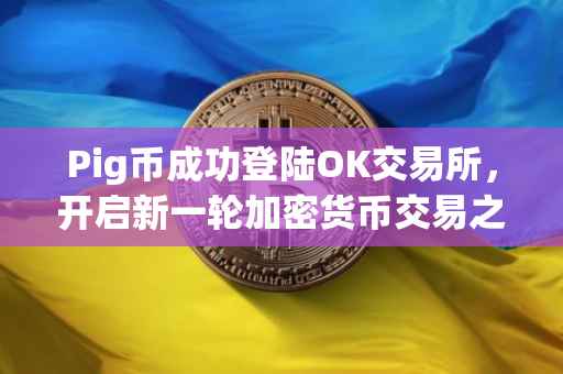 Pig币成功登陆OK交易所，开启新一轮加密货币交易之旅