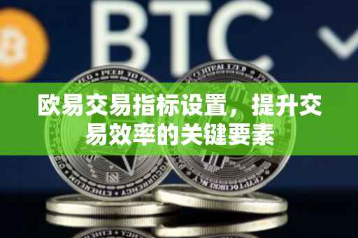 欧易交易指标设置，提升交易效率的关键要素