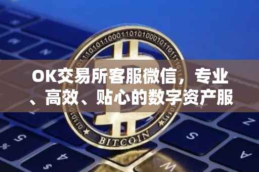 OK交易所客服微信，专业、高效、贴心的数字资产服务体验