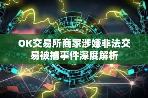 OK交易所商家涉嫌非法交易被捕事件深度解析