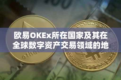 欧易OKEx所在国家及其在全球数字资产交易领域的地位