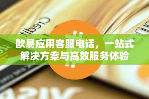 欧易应用客服电话，一站式解决方案与高效服务体验