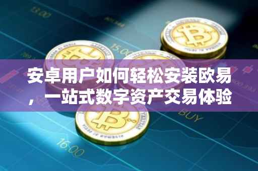 安卓用户如何轻松安装欧易，一站式数字资产交易体验