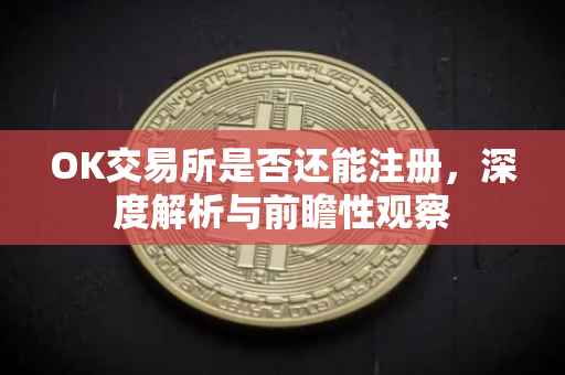 OK交易所是否还能注册，深度解析与前瞻性观察