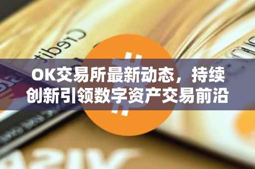 OK交易所最新动态，持续创新引领数字资产交易前沿