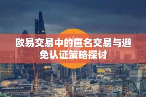 欧易交易中的匿名交易与避免认证策略探讨
