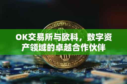 OK交易所与欧科，数字资产领域的卓越合作伙伴