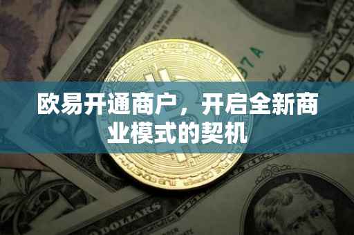 欧易开通商户，开启全新商业模式的契机