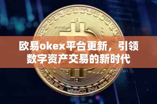 欧易okex平台更新，引领数字资产交易的新时代