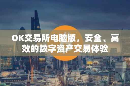 OK交易所电脑版，安全、高效的数字资产交易体验