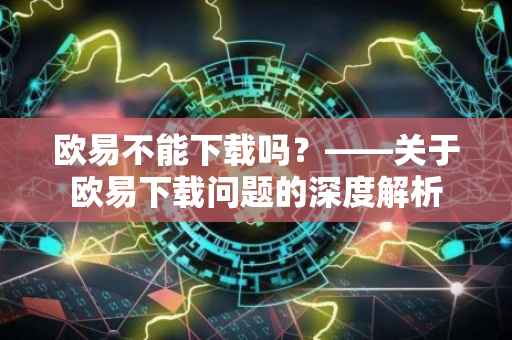 欧易不能下载吗？——关于欧易下载问题的深度解析