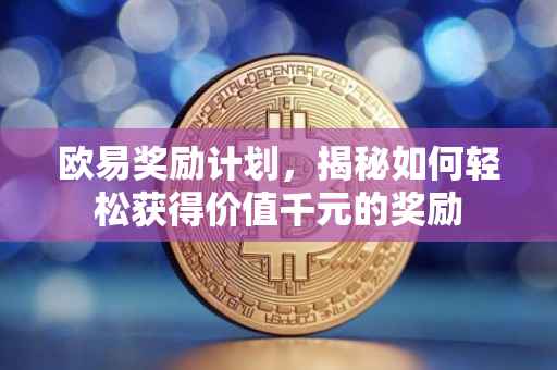 欧易奖励计划，揭秘如何轻松获得价值千元的奖励