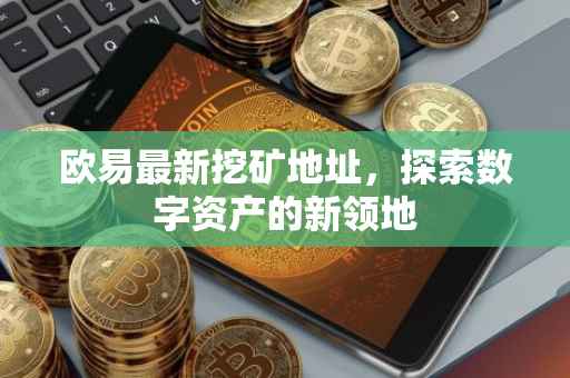 欧易最新挖矿地址，探索数字资产的新领地