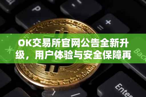 OK交易所官网公告全新升级，用户体验与安全保障再升级