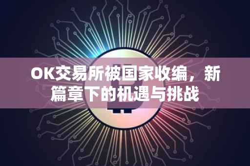 OK交易所被国家收编，新篇章下的机遇与挑战