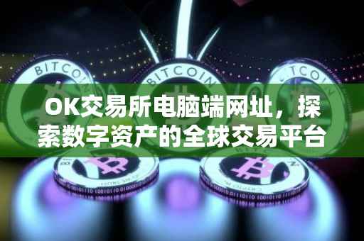 OK交易所电脑端网址，探索数字资产的全球交易平台