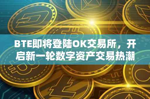 BTE即将登陆OK交易所，开启新一轮数字资产交易热潮