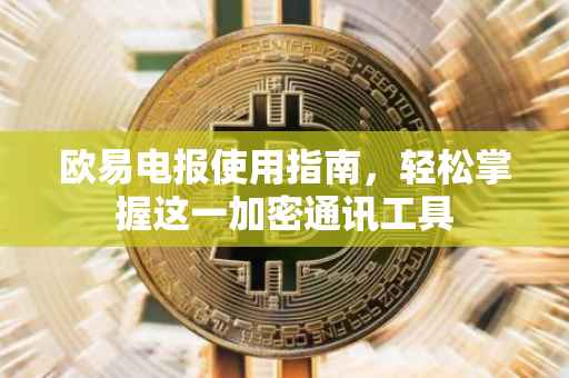 欧易电报使用指南，轻松掌握这一加密通讯工具