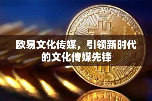 欧易文化传媒，引领新时代的文化传媒先锋