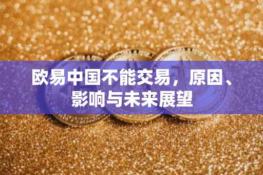 欧易中国不能交易，原因、影响与未来展望
