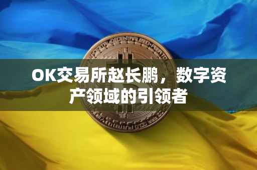 OK交易所赵长鹏，数字资产领域的引领者