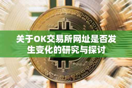 关于OK交易所网址是否发生变化的研究与探讨