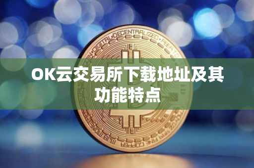 OK云交易所下载地址及其功能特点