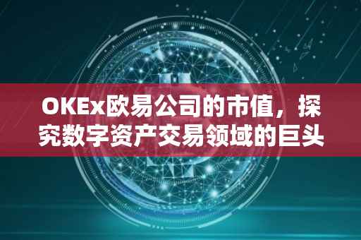 OKEx欧易公司的市值，探究数字资产交易领域的巨头