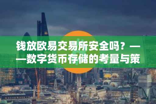 钱放欧易交易所安全吗？——数字货币存储的考量与策略