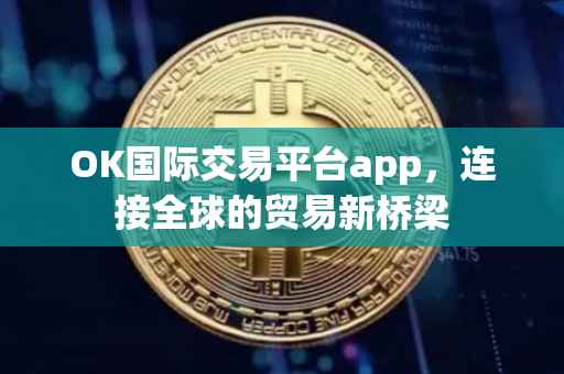 OK国际交易平台app，连接全球的贸易新桥梁