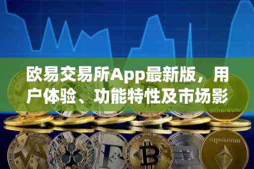 欧易交易所App最新版，用户体验、功能特性及市场影响力