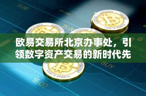 欧易交易所北京办事处，引领数字资产交易的新时代先锋