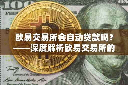 欧易交易所会自动贷款吗？——深度解析欧易交易所的交易机制与功能特点