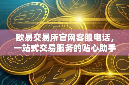 欧易交易所官网客服电话，一站式交易服务的贴心助手