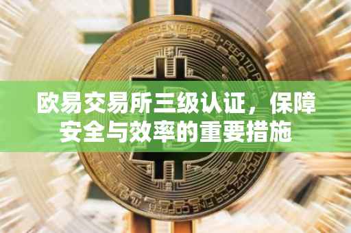 欧易交易所三级认证，保障安全与效率的重要措施