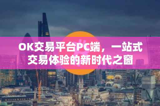 OK交易平台PC端，一站式交易体验的新时代之窗