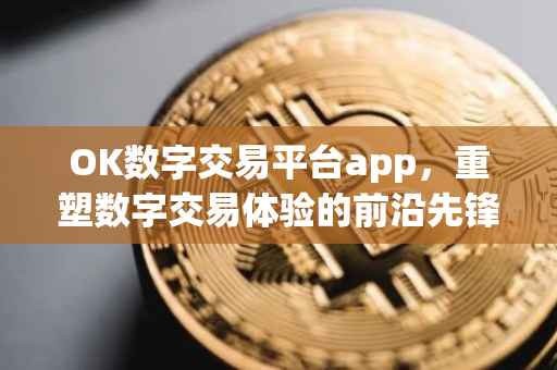 OK数字交易平台app，重塑数字交易体验的前沿先锋