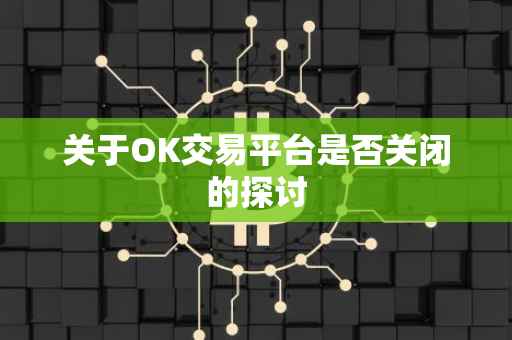 关于OK交易平台是否关闭的探讨