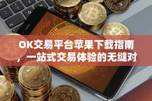 OK交易平台苹果下载指南，一站式交易体验的无缝对接